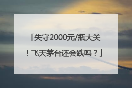 失守2000元/瓶大关！飞天茅台还会跌吗？