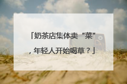 奶茶店集体卖“菜”，年轻人开始喝草？
