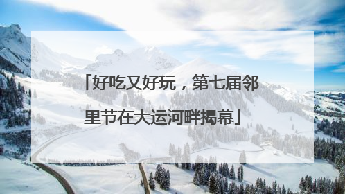 好吃又好玩，第七届邻里节在大运河畔揭幕