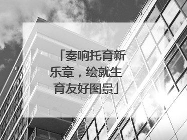 奏响托育新乐章，绘就生育友好图景
