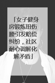 女子健身房锻炼扭伤腰引发赔偿纠纷，社区耐心调解化解矛盾