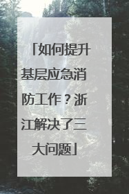 如何提升基层应急消防工作？浙江解决了三大问题