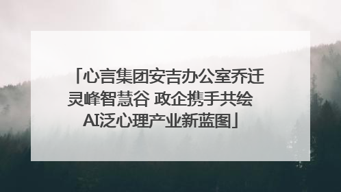 心言集团安吉办公室乔迁灵峰智慧谷 政企携手共绘AI泛心理产业新蓝图