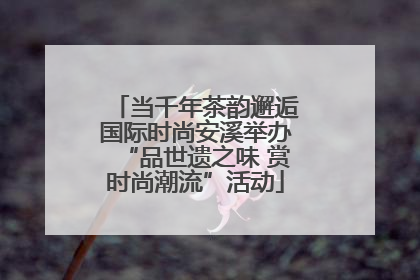 当千年茶韵邂逅国际时尚安溪举办“品世遗之味 赏时尚潮流”活动