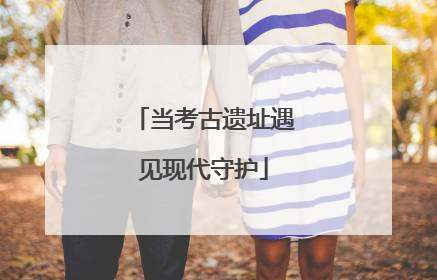 当考古遗址遇见现代守护