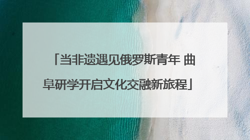 当非遗遇见俄罗斯青年 曲阜研学开启文化交融新旅程
