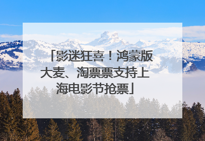 影迷狂喜！鸿蒙版大麦、淘票票支持上海电影节抢票
