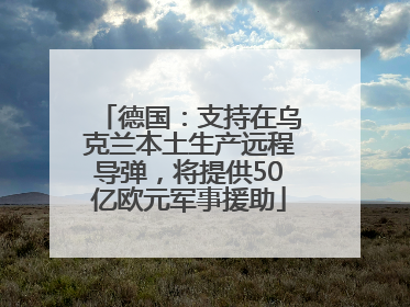 德国：支持在乌克兰本土生产远程导弹，将提供50亿欧元军事援助