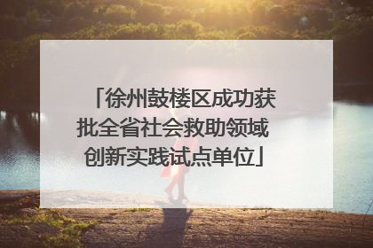 徐州鼓楼区成功获批全省社会救助领域创新实践试点单位