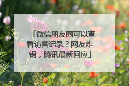 微信朋友圈可以查看访客记录？网友炸锅，腾讯最新回应