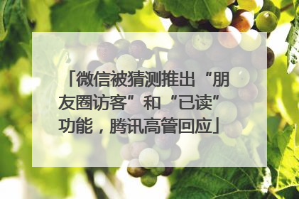 微信被猜测推出“朋友圈访客”和“已读”功能，腾讯高管回应