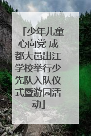 少年儿童心向党 成都大邑出江学校举行少先队入队仪式暨游园活动
