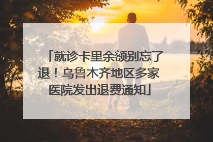 就诊卡里余额别忘了退！乌鲁木齐地区多家医院发出退费通知