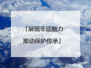 展现非遗魅力 推动保护传承