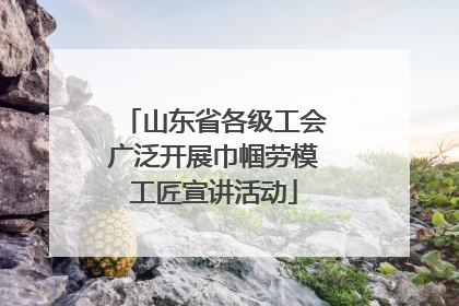山东省各级工会广泛开展巾帼劳模工匠宣讲活动
