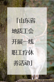 山东省地质工会开展一线职工疗休养活动