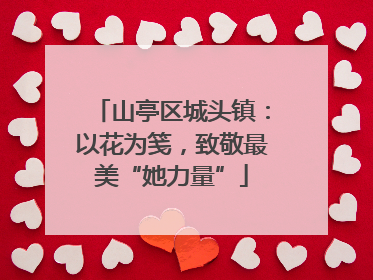 山亭区城头镇：以花为笺，致敬最美“她力量”