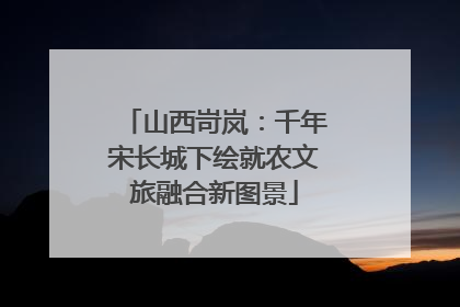 山西岢岚：千年宋长城下绘就农文旅融合新图景