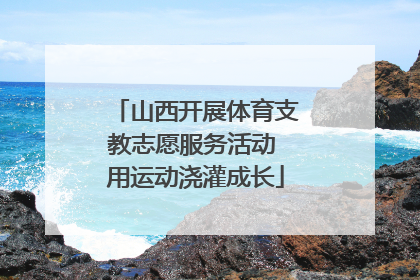山西开展体育支教志愿服务活动 用运动浇灌成长