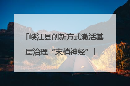 峡江县创新方式激活基层治理“末梢神经”