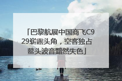 巴黎航展中国商飞C929崭露头角，空客独占鳌头波音黯然失色