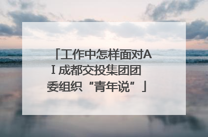 工作中怎样面对AI 成都交投集团团委组织“青年说”