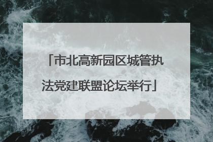 市北高新园区城管执法党建联盟论坛举行