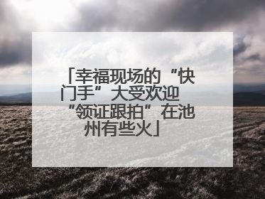 幸福现场的“快门手”大受欢迎 “领证跟拍”在池州有些火