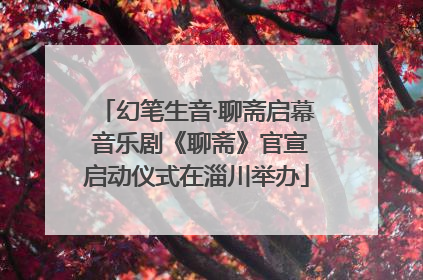 幻笔生音·聊斋启幕 音乐剧《聊斋》官宣启动仪式在淄川举办