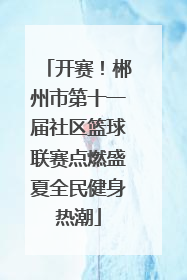 开赛！郴州市第十一届社区篮球联赛点燃盛夏全民健身热潮