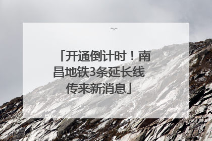 开通倒计时！南昌地铁3条延长线传来新消息