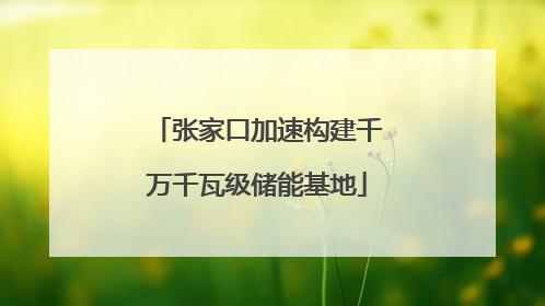 张家口加速构建千万千瓦级储能基地