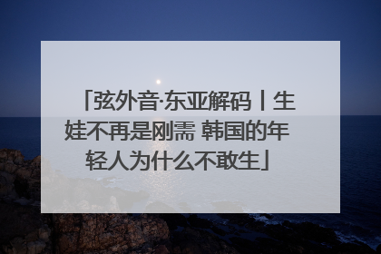 弦外音·东亚解码丨生娃不再是刚需 韩国的年轻人为什么不敢生