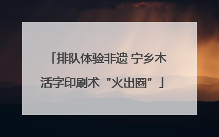 排队体验非遗 宁乡木活字印刷术“火出圈”