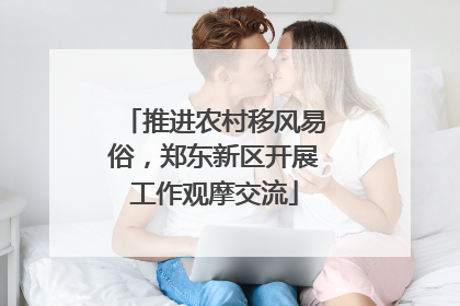 推进农村移风易俗，郑东新区开展工作观摩交流