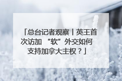 总台记者观察丨英王首次访加 “软”外交如何支持加拿大主权？