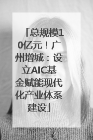 总规模10亿元！广州增城：设立AIC基金赋能现代化产业体系建设