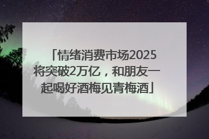 情绪消费市场2025将突破2万亿，和朋友一起喝好酒梅见青梅酒