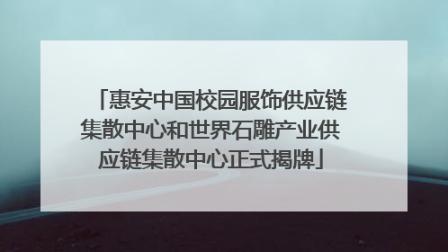 惠安中国校园服饰供应链集散中心和世界石雕产业供应链集散中心正式揭牌