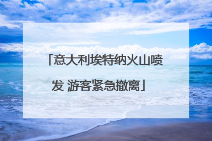 意大利埃特纳火山喷发 游客紧急撤离