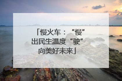 慢火车：“慢”出民生温度“驶”向美好未来