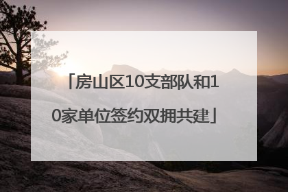 房山区10支部队和10家单位签约双拥共建