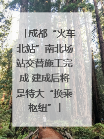 成都“火车北站”南北场站交替施工完成 建成后将是特大“换乘枢纽”