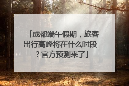 成都端午假期，旅客出行高峰将在什么时段？官方预测来了