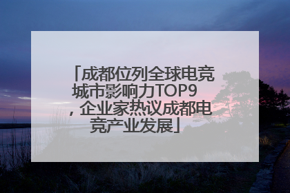 成都位列全球电竞城市影响力TOP9，企业家热议成都电竞产业发展