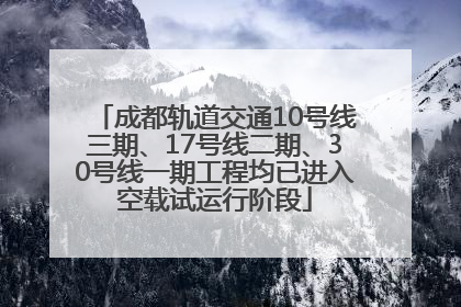 成都轨道交通10号线三期、17号线二期、30号线一期工程均已进入空载试运行阶段