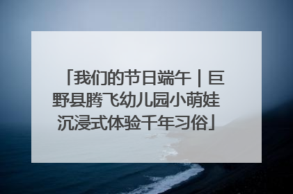 我们的节日端午｜巨野县腾飞幼儿园小萌娃沉浸式体验千年习俗