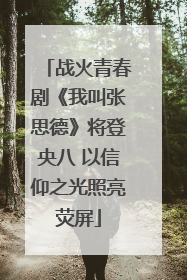 战火青春剧《我叫张思德》将登央八 以信仰之光照亮荧屏