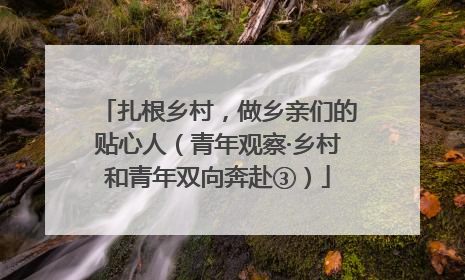扎根乡村，做乡亲们的贴心人（青年观察·乡村和青年双向奔赴③）
