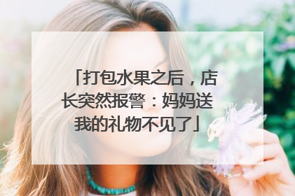 打包水果之后，店长突然报警：妈妈送我的礼物不见了